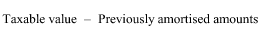 Start formula Taxable value minus Previously amortised amounts end formula