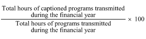 Start formula start fraction Total hours of captioned programs transmitted during the financial year over Total hours of programs transmitted during the financial year end fraction times 100 end formula