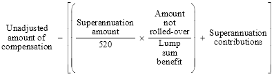 Start formula Unadjusted amount of compensation minus open square bracket open bracket start fraction Superannuation amount over 520 end fraction times start fraction Amount not rolled-over over Lump sum benefit end fraction close bracket plus Superannuation contributions close square bracket end formula