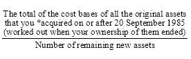 Start formula start fraction The total of the cost bases of all the original assets that you *acquired on or after 20 September 1985 (worked out when your ownership of them ended) over Number of remaining new assets end fraction end formula